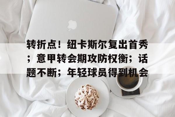 易胜博体育部门-包含转折点！纽卡斯尔复出首秀；意甲转会期攻防权衡；话题不断；年轻球员得到机会的词条